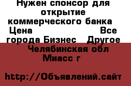 Нужен спонсор для открытие коммерческого банка › Цена ­ 200.000.000.00 - Все города Бизнес » Другое   . Челябинская обл.,Миасс г.